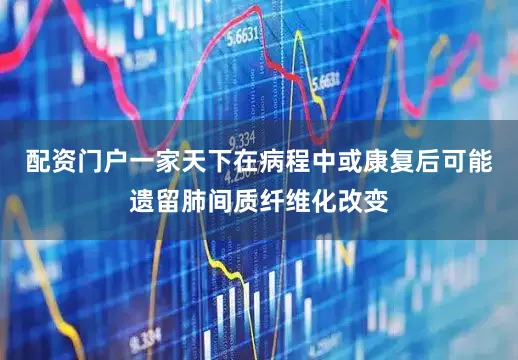 配资门户一家天下在病程中或康复后可能遗留肺间质纤维化改变
