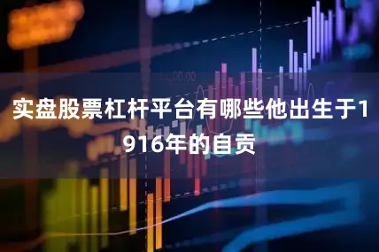 实盘股票杠杆平台有哪些他出生于1916年的自贡