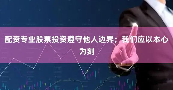 配资专业股票投资遵守他人边界；我们应以本心为刻