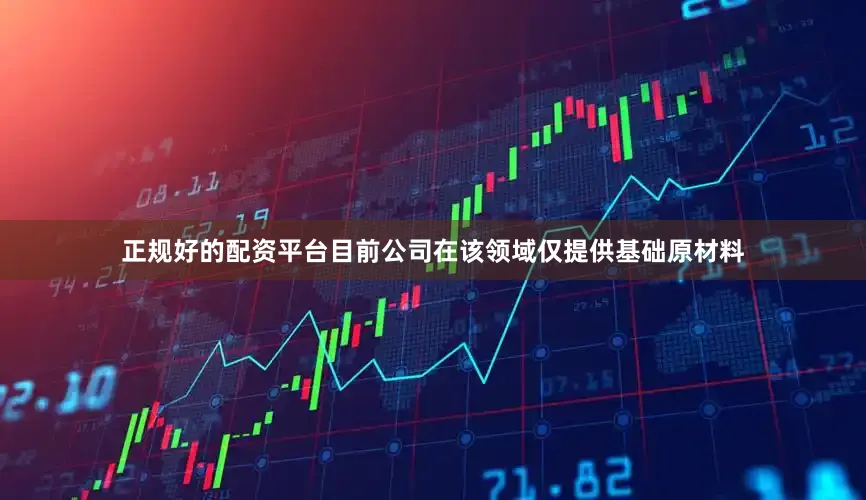 正规好的配资平台目前公司在该领域仅提供基础原材料