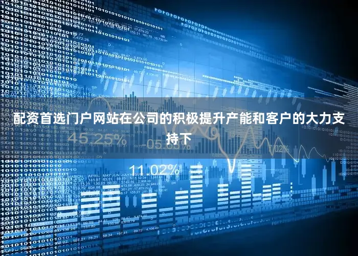 配资首选门户网站在公司的积极提升产能和客户的大力支持下