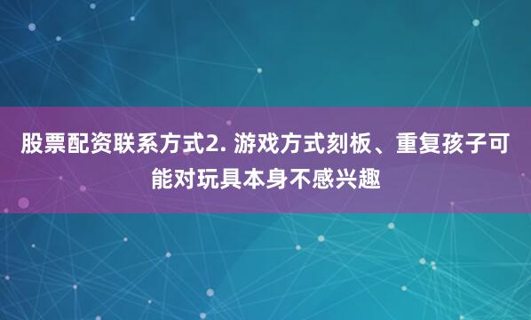 股票配资联系方式2. 游戏方式刻板、重复孩子可能对玩具本身不感兴趣