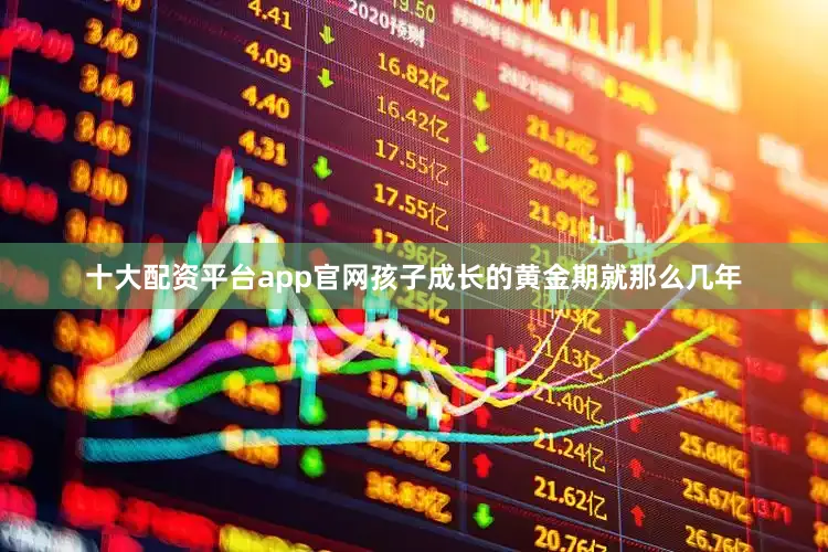 十大配资平台app官网孩子成长的黄金期就那么几年