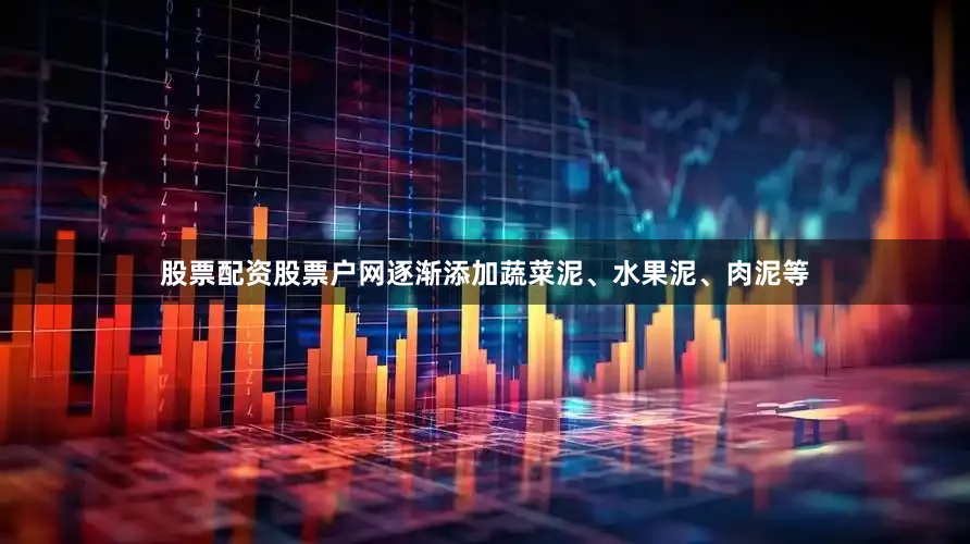 股票配资股票户网逐渐添加蔬菜泥、水果泥、肉泥等