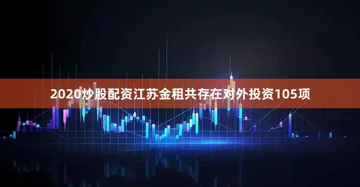 2020炒股配资江苏金租共存在对外投资105项