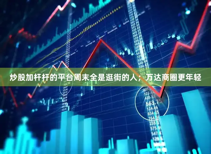 炒股加杆杆的平台周末全是逛街的人；万达商圈更年轻