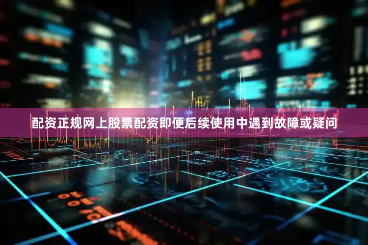 配资正规网上股票配资即便后续使用中遇到故障或疑问