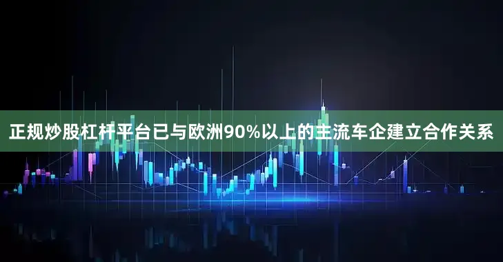 正规炒股杠杆平台已与欧洲90%以上的主流车企建立合作关系