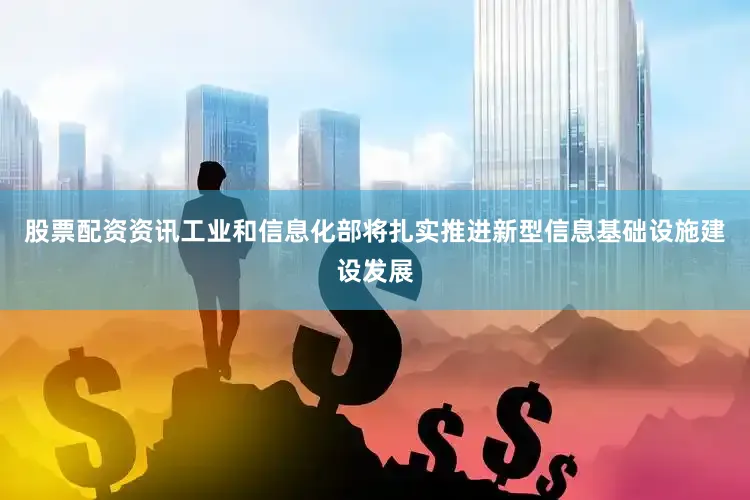 股票配资资讯工业和信息化部将扎实推进新型信息基础设施建设发展
