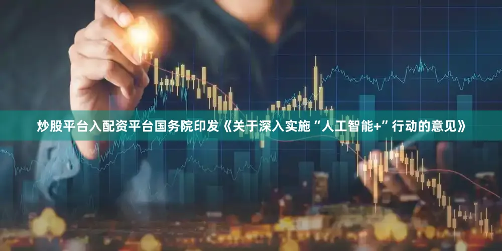 炒股平台入配资平台国务院印发《关于深入实施“人工智能+”行动的意见》