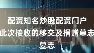 配资知名炒股配资门户此次接收的移交及捐赠墓志