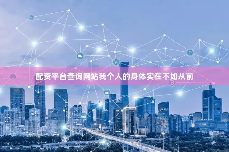 配资平台查询网站我个人的身体实在不如从前