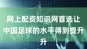 网上配资知识网首选让中国足球的水平得到提升