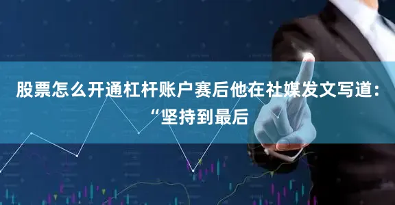 股票怎么开通杠杆账户赛后他在社媒发文写道：“坚持到最后