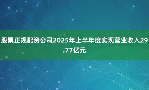 股票正规配资公司2025年上半年度实现营业收入29.77亿元