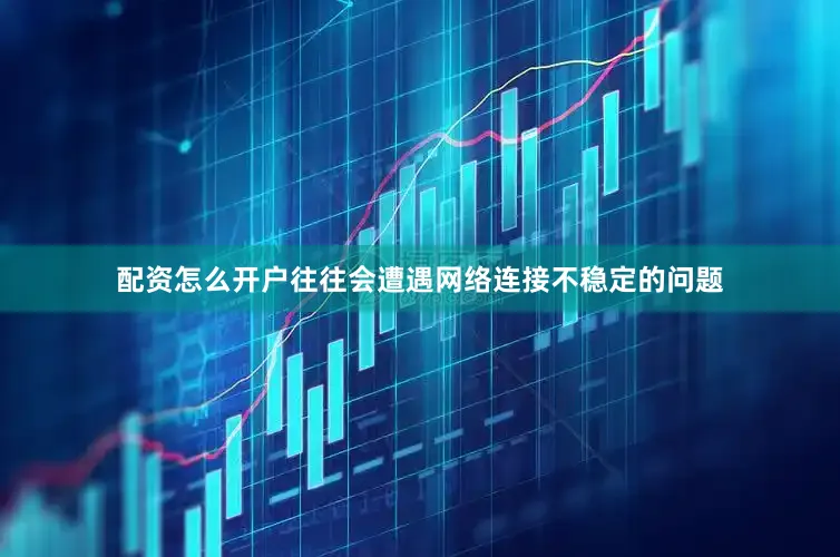 配资怎么开户往往会遭遇网络连接不稳定的问题
