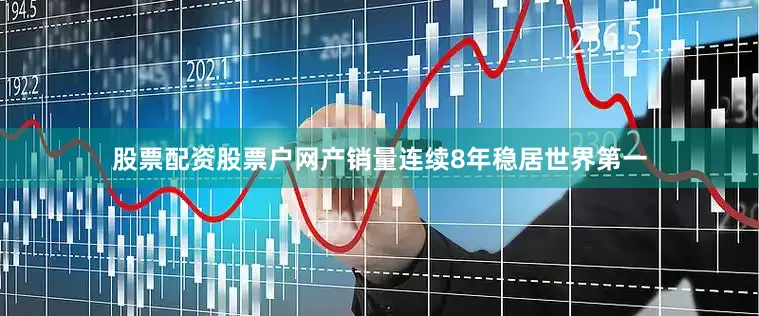 股票配资股票户网产销量连续8年稳居世界第一