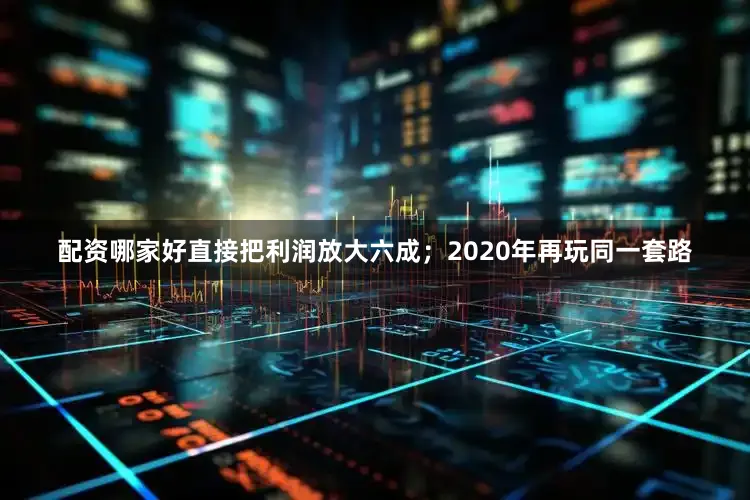 配资哪家好直接把利润放大六成；2020年再玩同一套路