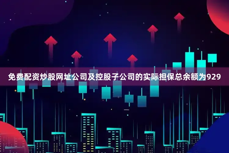 免费配资炒股网址公司及控股子公司的实际担保总余额为929