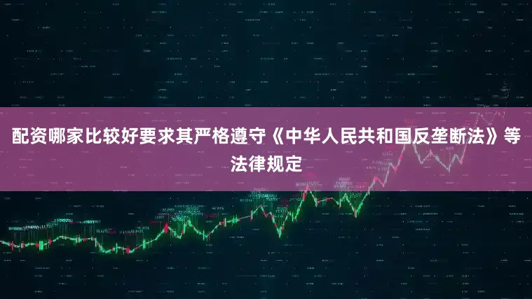 配资哪家比较好要求其严格遵守《中华人民共和国反垄断法》等法律规定