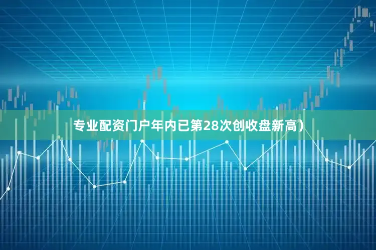 专业配资门户年内已第28次创收盘新高）