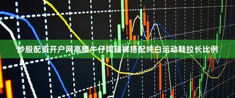 炒股配资开户网高腰牛仔阔腿裤搭配纯白运动鞋拉长比例