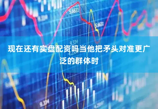 现在还有实盘配资吗当他把矛头对准更广泛的群体时