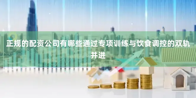 正规的配资公司有哪些通过专项训练与饮食调控的双轨并进