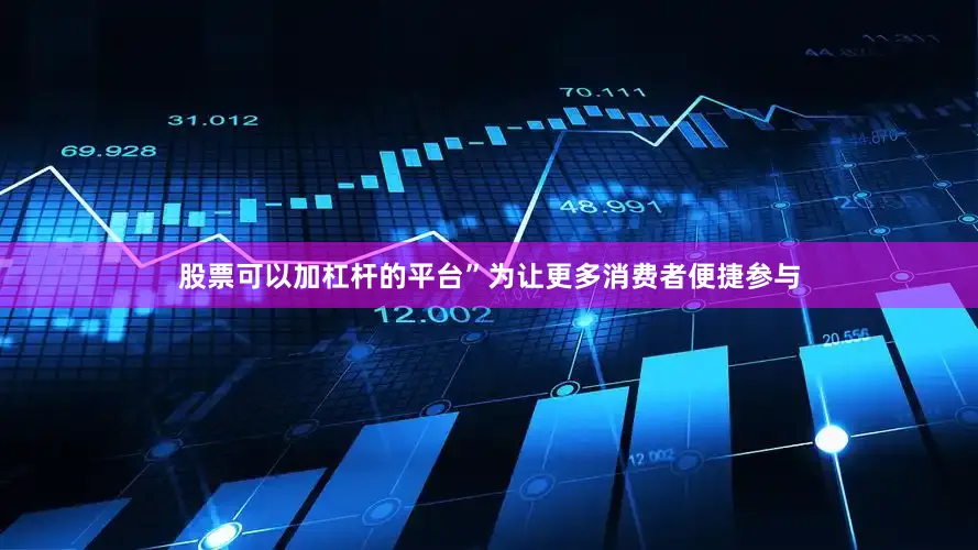股票可以加杠杆的平台”为让更多消费者便捷参与